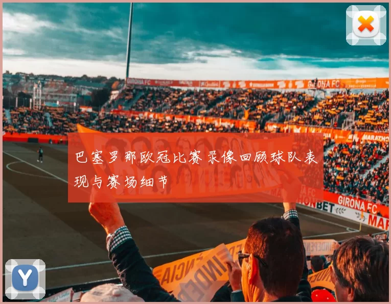 巴塞罗那欧冠比赛录像回顾球队表现与赛场细节