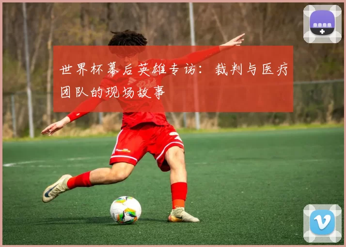 世界杯幕后英雄专访：裁判与医疗团队的现场故事