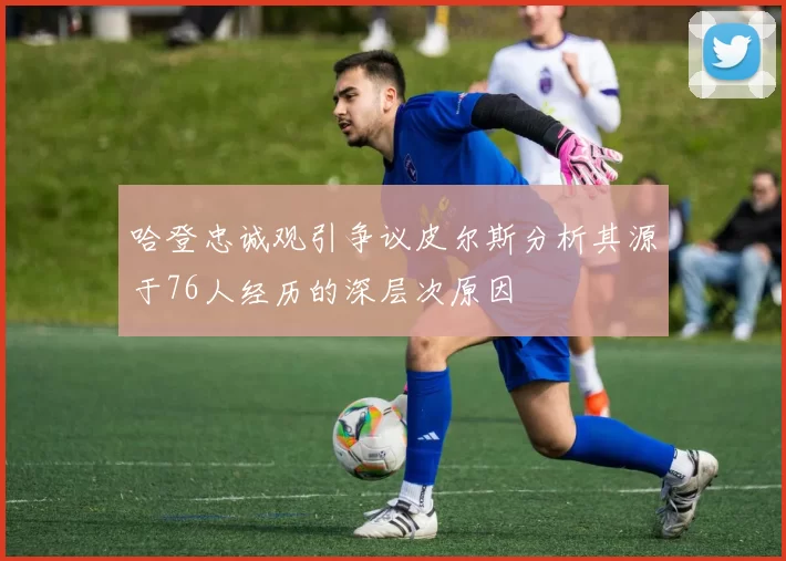 哈登忠诚观引争议皮尔斯分析其源于76人经历的深层次原因