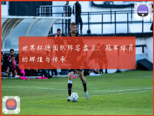 世界杯德国队阵容盘点：冠军球员的辉煌与传承