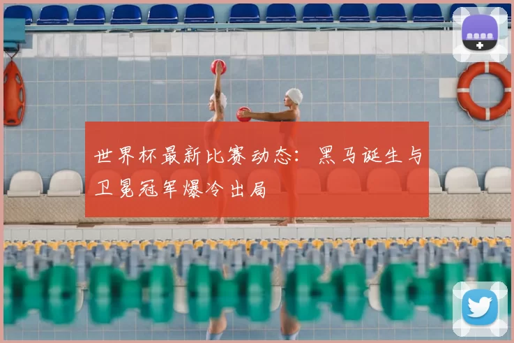 世界杯最新比赛动态:黑马诞生与卫冕冠军爆冷出局