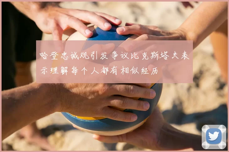 哈登忠诚观引发争议比克斯塔夫表示理解每个人都有相似经历