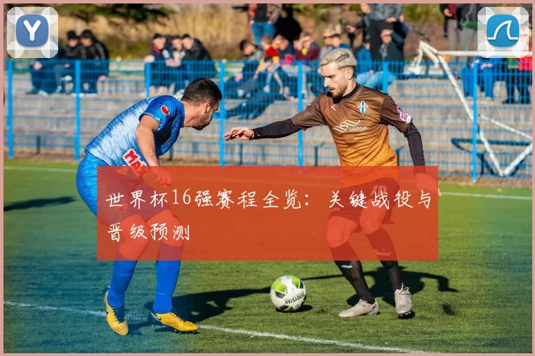 世界杯16强赛程全览：关键战役与晋级预测