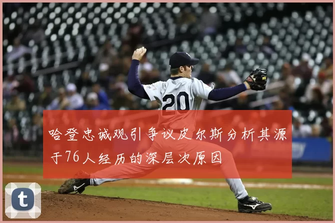 哈登忠诚观引争议皮尔斯分析其源于76人经历的深层次原因
