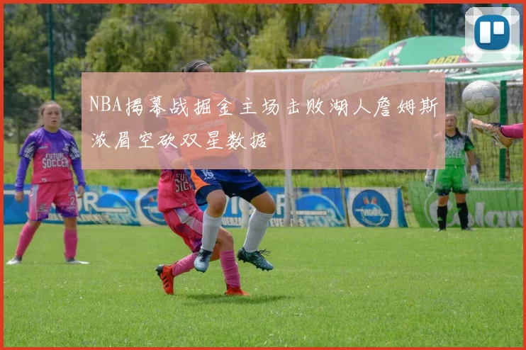 NBA揭幕战掘金主场击败湖人詹姆斯浓眉空砍双星数据
