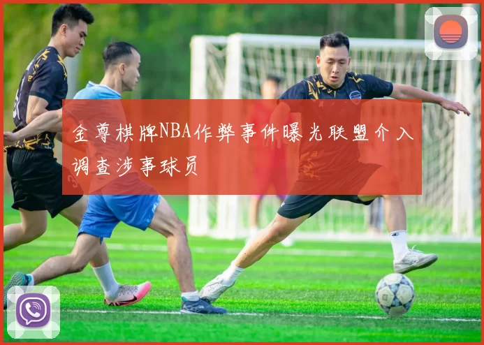 金尊棋牌NBA作弊事件曝光联盟介入调查涉事球员