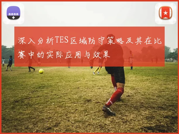 深入分析TES区域防守策略及其在比赛中的实际应用与效果