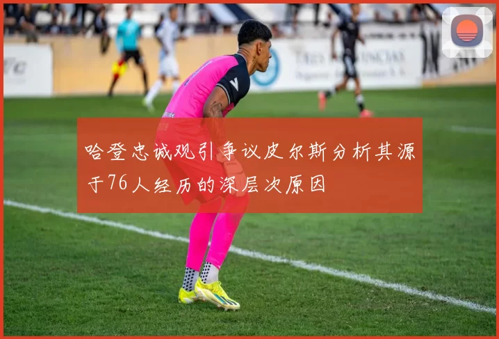 哈登忠诚观引争议皮尔斯分析其源于76人经历的深层次原因