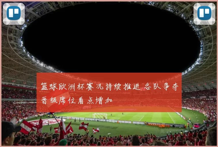 篮球欧洲杯赛况持续推进 各队争夺晋级席位看点增加