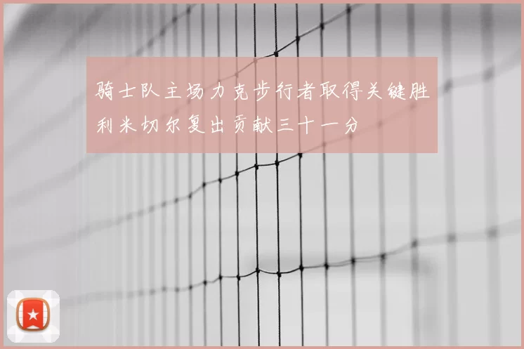 骑士队主场力克步行者取得关键胜利米切尔复出贡献三十一分