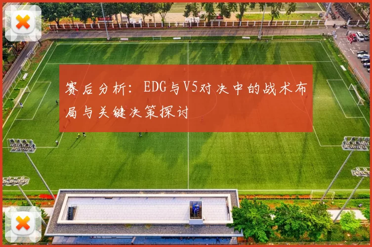 赛后分析：EDG与V5对决中的战术布局与关键决策探讨