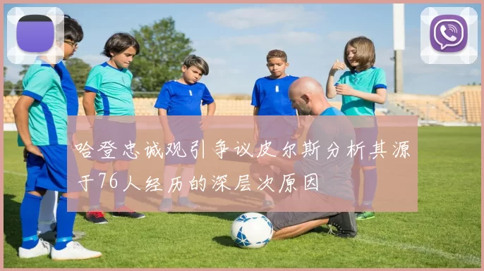 哈登忠诚观引争议皮尔斯分析其源于76人经历的深层次原因