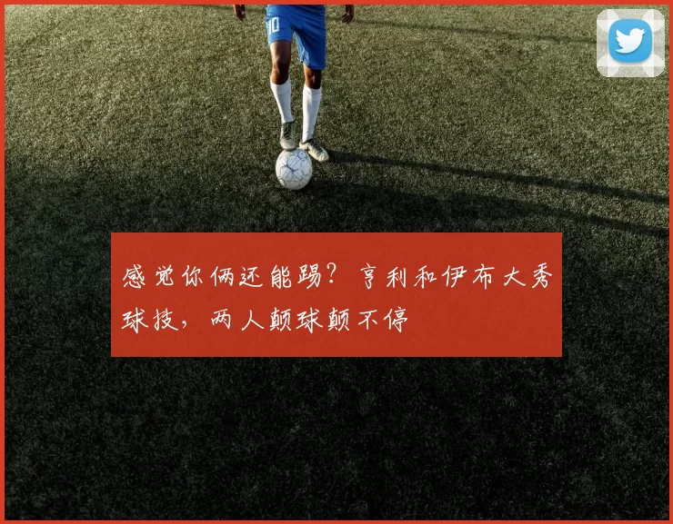 感觉你俩还能踢？亨利和伊布大秀球技，两人颠球颠不停