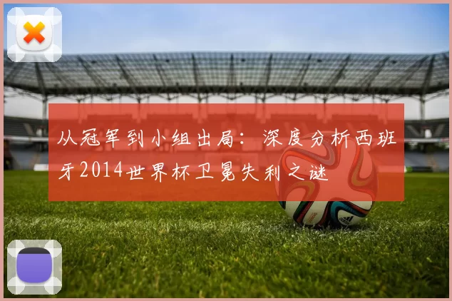 从冠军到小组出局:深度分析西班牙2014世界杯卫冕失利之谜