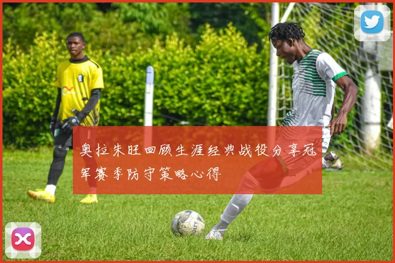 奥拉朱旺回顾生涯经典战役分享冠军赛季防守策略心得