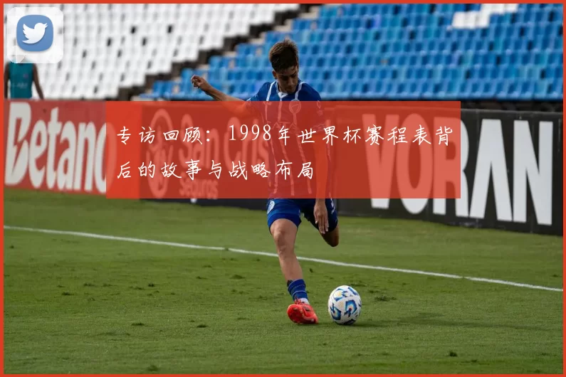 专访回顾:1998年世界杯赛程表背后的故事与战略布局