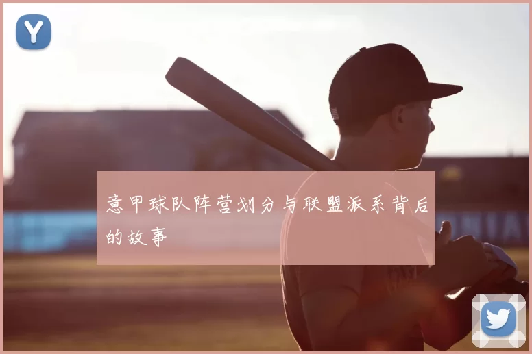 意甲球队阵营划分与联盟派系背后的故事