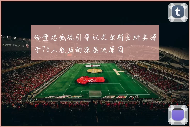 哈登忠诚观引争议皮尔斯分析其源于76人经历的深层次原因