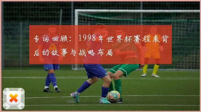专访回顾:1998年世界杯赛程表背后的故事与战略布局