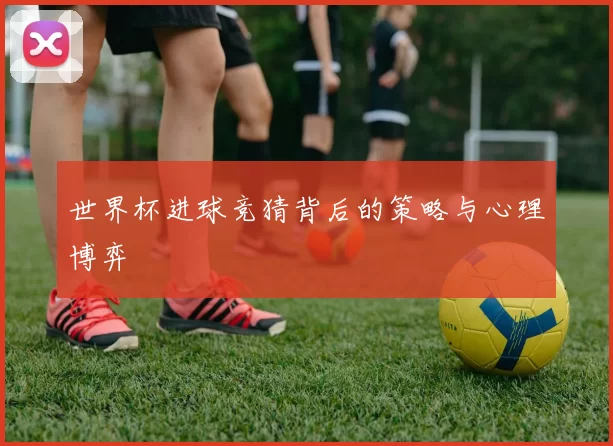 世界杯进球竞猜背后的策略与心理博弈