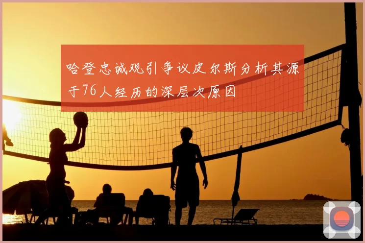 哈登忠诚观引争议皮尔斯分析其源于76人经历的深层次原因