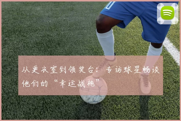 从更衣室到领奖台:专访球星畅谈他们的“幸运战袍”