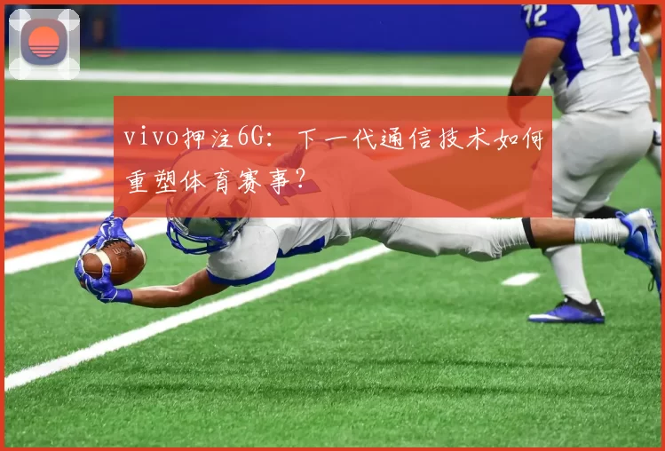 vivo押注6G:下一代通信技术如何重塑体育赛事?
