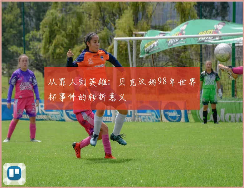 从罪人到英雄：贝克汉姆98年世界杯事件的转折意义