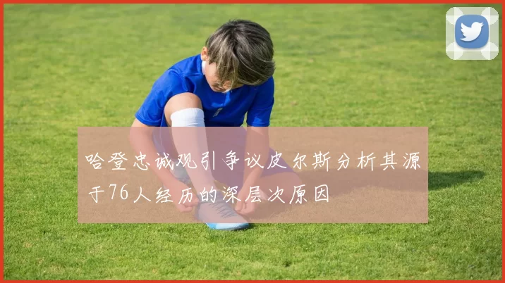 哈登忠诚观引争议皮尔斯分析其源于76人经历的深层次原因