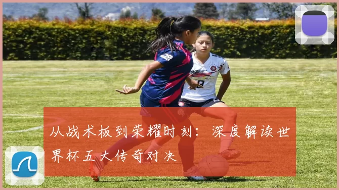 从战术板到荣耀时刻：深度解读世界杯五大传奇对决