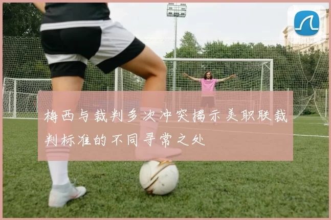 梅西与裁判多次冲突揭示美职联裁判标准的不同寻常之处