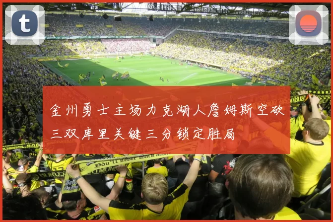 金州勇士主场力克湖人詹姆斯空砍三双库里关键三分锁定胜局