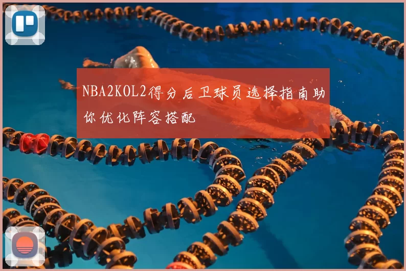 NBA2KOL2得分后卫球员选择指南助你优化阵容搭配