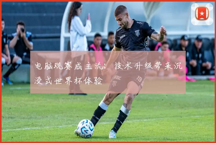 电脑观赛成主流：技术升级带来沉浸式世界杯体验