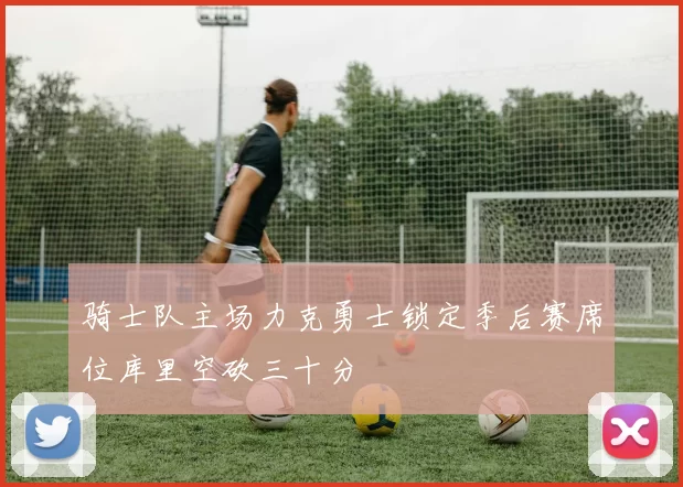 骑士队主场力克勇士锁定季后赛席位库里空砍三十分