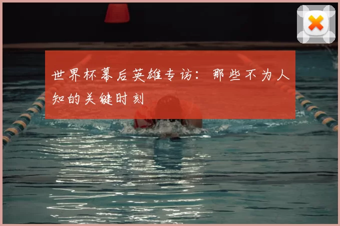 世界杯幕后英雄专访:那些不为人知的关键时刻