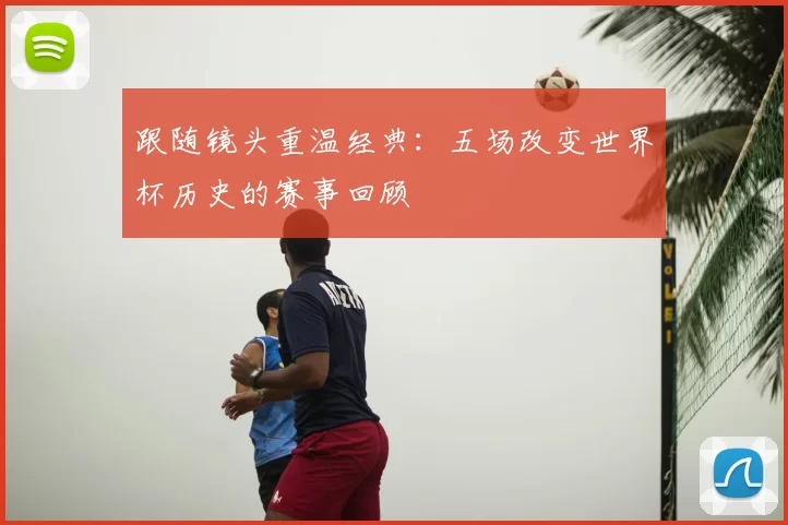 跟随镜头重温经典：五场改变世界杯历史的赛事回顾