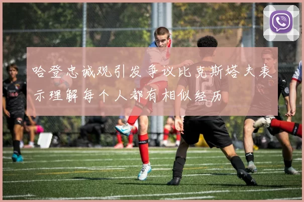 哈登忠诚观引发争议比克斯塔夫表示理解每个人都有相似经历