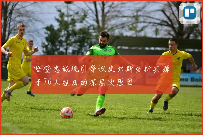 哈登忠诚观引争议皮尔斯分析其源于76人经历的深层次原因