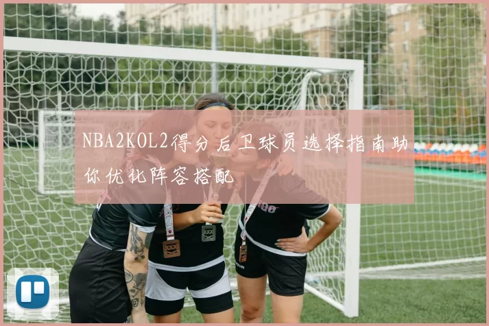 NBA2KOL2得分后卫球员选择指南助你优化阵容搭配
