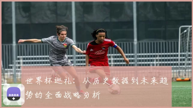世界杯巡礼：从历史数据到未来趋势的全面战略分析