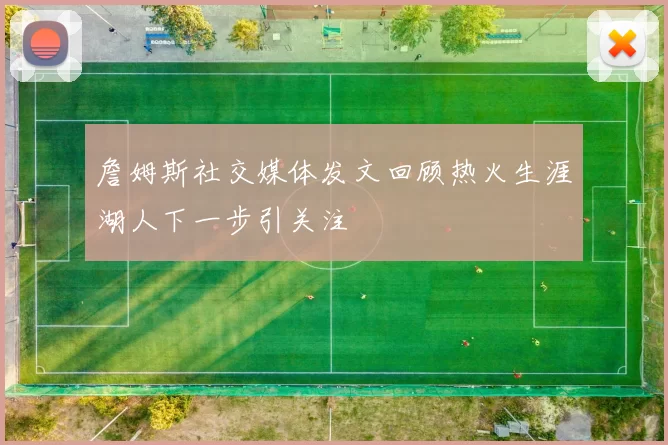 詹姆斯社交媒体发文回顾热火生涯湖人下一步引关注