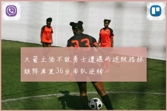火箭主场不敌勇士遭遇两连败格林缺阵库里36分率队逆转