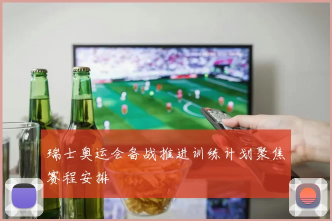 瑞士奥运会备战推进训练计划聚焦赛程安排