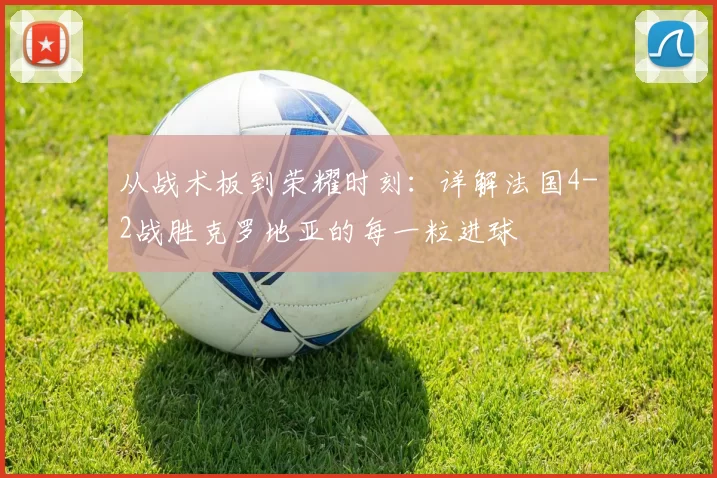从战术板到荣耀时刻：详解法国4-2战胜克罗地亚的每一粒进球