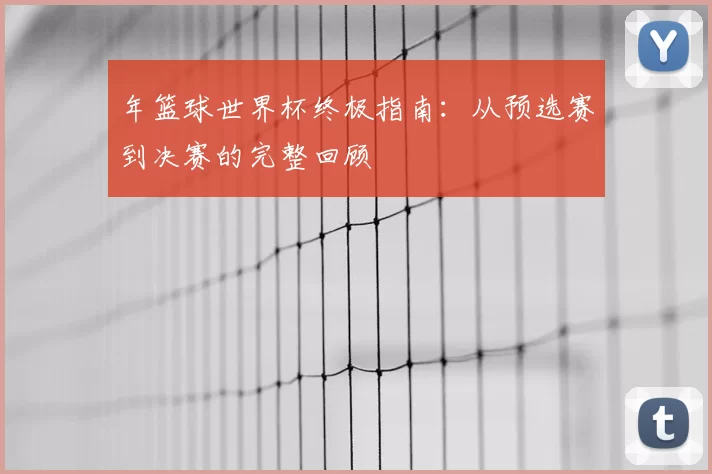 年篮球世界杯终极指南：从预选赛到决赛的完整回顾