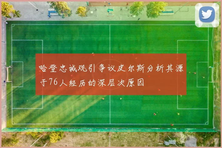 哈登忠诚观引争议皮尔斯分析其源于76人经历的深层次原因
