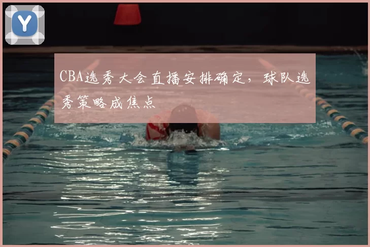 CBA选秀大会直播安排确定，球队选秀策略成焦点