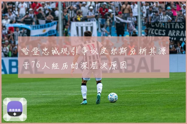 哈登忠诚观引争议皮尔斯分析其源于76人经历的深层次原因