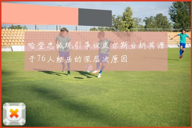哈登忠诚观引争议皮尔斯分析其源于76人经历的深层次原因